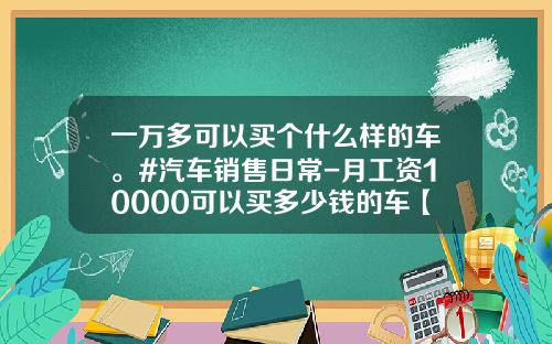 一万多可以买个什么样的车。#汽车销售日常-月工资10000可以买多少钱的车【新闻】.