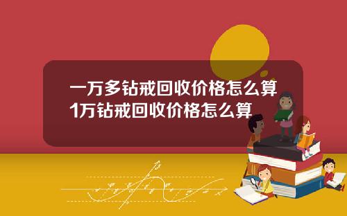 一万多钻戒回收价格怎么算1万钻戒回收价格怎么算