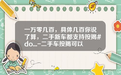 一万零几百，具体几百你说了算，二手新车都支持按揭#do...-二手车按揭可以代多少【新闻】.