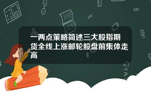 一两点策略简述三大股指期货全线上涨邮轮股盘前集体走高