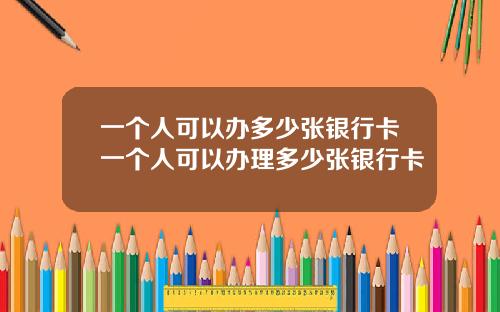 一个人可以办多少张银行卡一个人可以办理多少张银行卡