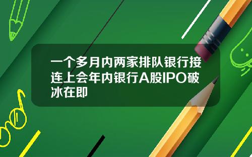 一个多月内两家排队银行接连上会年内银行A股IPO破冰在即