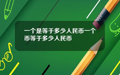 一个是等于多少人民币一个币等于多少人民币