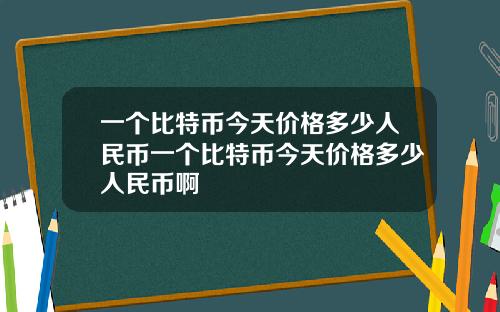 一个比特币今天价格多少人民币一个比特币今天价格多少人民币啊