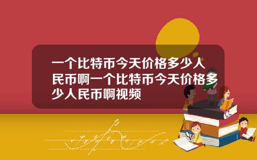 一个比特币今天价格多少人民币啊一个比特币今天价格多少人民币啊视频
