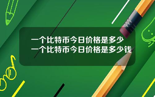 一个比特币今日价格是多少一个比特币今日价格是多少钱