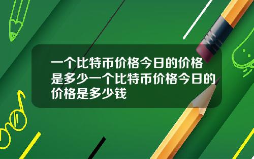 一个比特币价格今日的价格是多少一个比特币价格今日的价格是多少钱