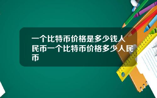 一个比特币价格是多少钱人民币一个比特币价格多少人民币