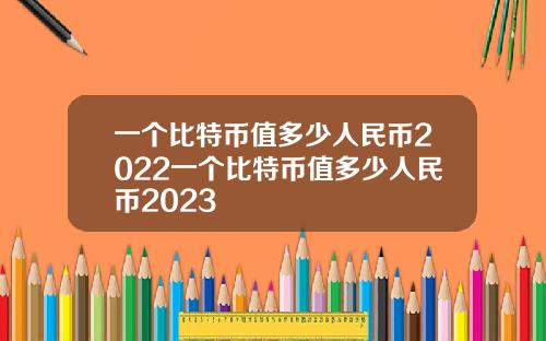 一个比特币值多少人民币2022一个比特币值多少人民币2023