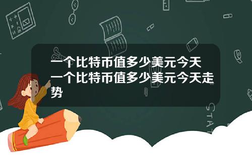 一个比特币值多少美元今天一个比特币值多少美元今天走势