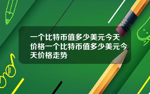 一个比特币值多少美元今天价格一个比特币值多少美元今天价格走势