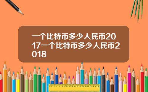 一个比特币多少人民币2017一个比特币多少人民币2018