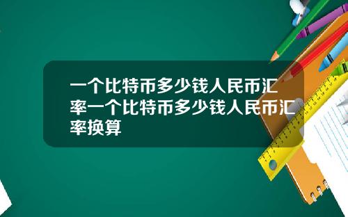 一个比特币多少钱人民币汇率一个比特币多少钱人民币汇率换算
