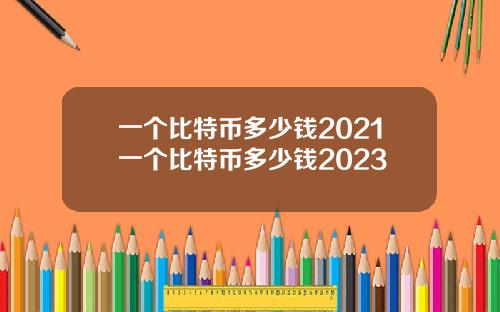 一个比特币多少钱2021一个比特币多少钱2023