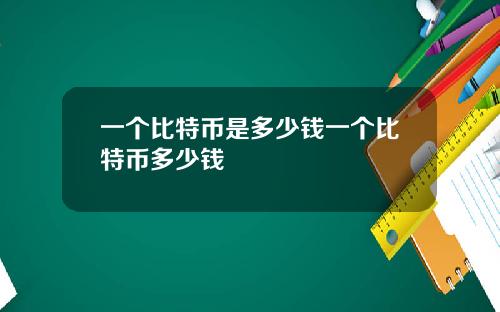 一个比特币是多少钱一个比特币多少钱