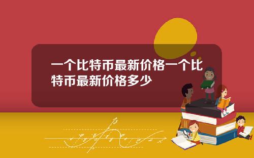 一个比特币最新价格一个比特币最新价格多少