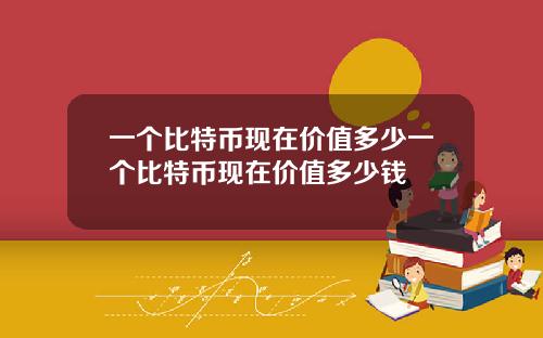 一个比特币现在价值多少一个比特币现在价值多少钱