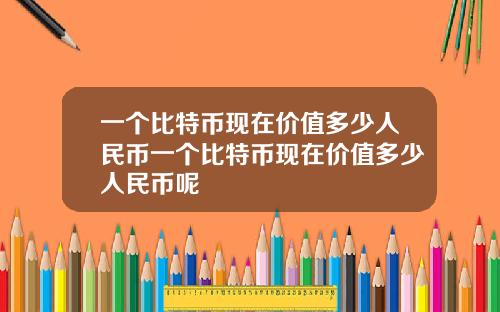 一个比特币现在价值多少人民币一个比特币现在价值多少人民币呢