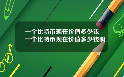 一个比特币现在价值多少钱一个比特币现在价值多少钱啊