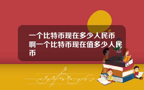 一个比特币现在多少人民币啊一个比特币现在值多少人民币