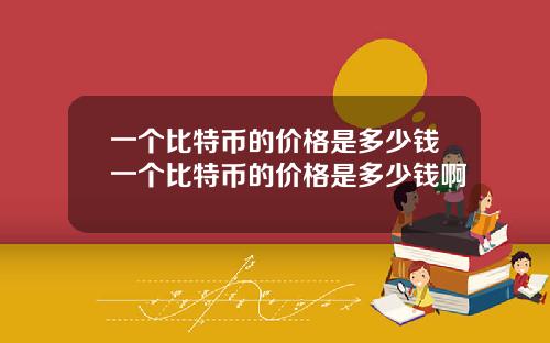 一个比特币的价格是多少钱一个比特币的价格是多少钱啊