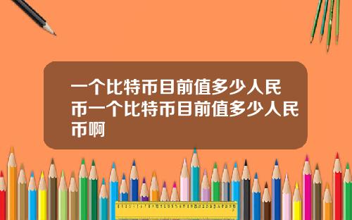 一个比特币目前值多少人民币一个比特币目前值多少人民币啊