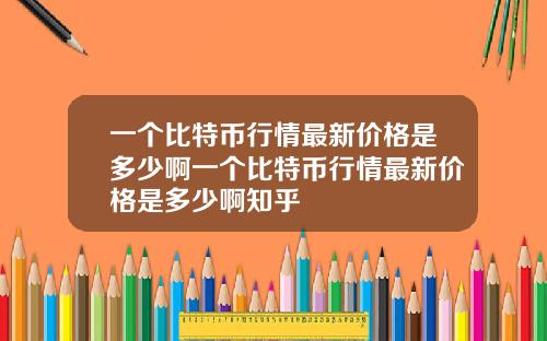 一个比特币行情最新价格是多少啊一个比特币行情最新价格是多少啊知乎