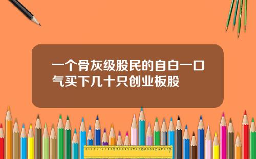 一个骨灰级股民的自白一口气买下几十只创业板股