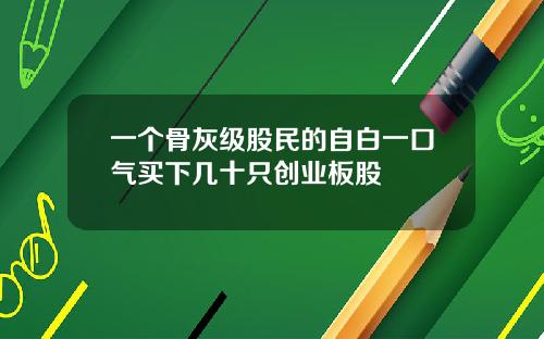 一个骨灰级股民的自白一口气买下几十只创业板股