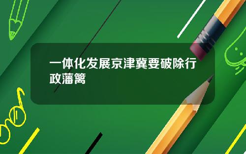 一体化发展京津冀要破除行政藩篱