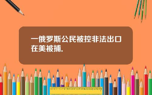 一俄罗斯公民被控非法出口在美被捕.