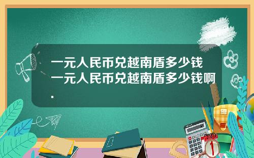 一元人民币兑越南盾多少钱一元人民币兑越南盾多少钱啊.