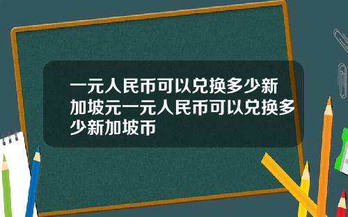 一元人民币可以兑换多少新加坡元一元人民币可以兑换多少新加坡币