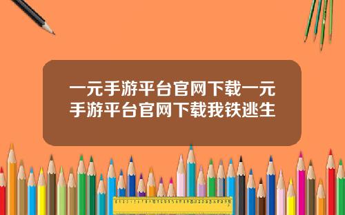 一元手游平台官网下载一元手游平台官网下载我铁逃生