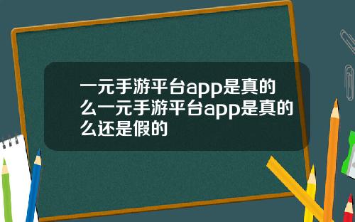 一元手游平台app是真的么一元手游平台app是真的么还是假的