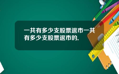 一共有多少支股票退市一共有多少支股票退市的.