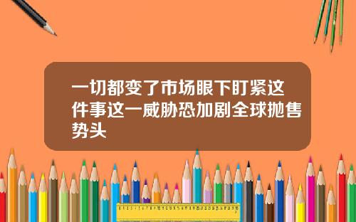 一切都变了市场眼下盯紧这件事这一威胁恐加剧全球抛售势头