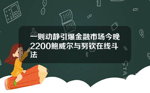 一则动静引爆金融市场今晚2200鲍威尔与努钦在线斗法