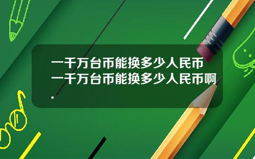一千万台币能换多少人民币一千万台币能换多少人民币啊.