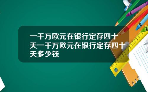 一千万欧元在银行定存四十天一千万欧元在银行定存四十天多少钱