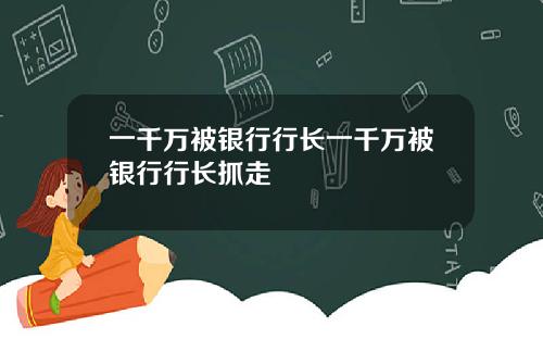 一千万被银行行长一千万被银行行长抓走