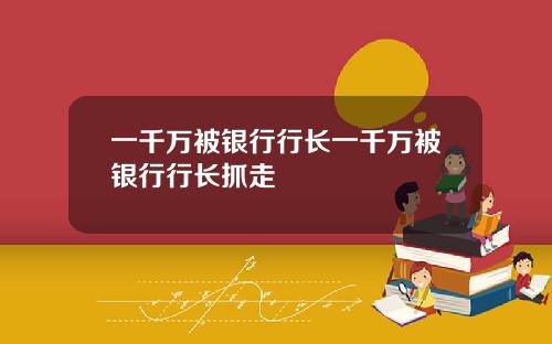 一千万被银行行长一千万被银行行长抓走