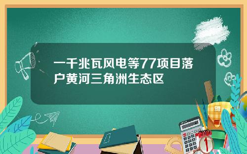 一千兆瓦风电等77项目落户黄河三角洲生态区