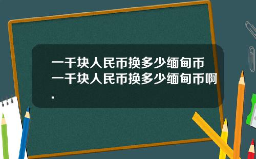 一千块人民币换多少缅甸币一千块人民币换多少缅甸币啊.
