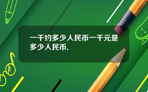 一千约多少人民币一千元是多少人民币.