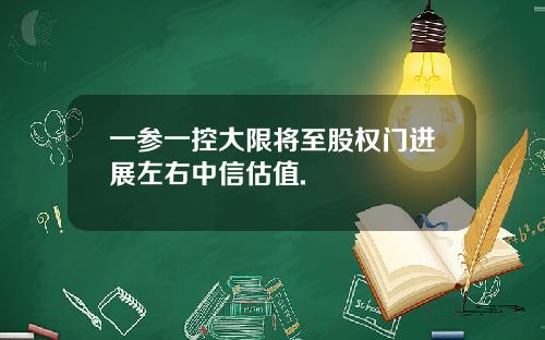 一参一控大限将至股权门进展左右中信估值.