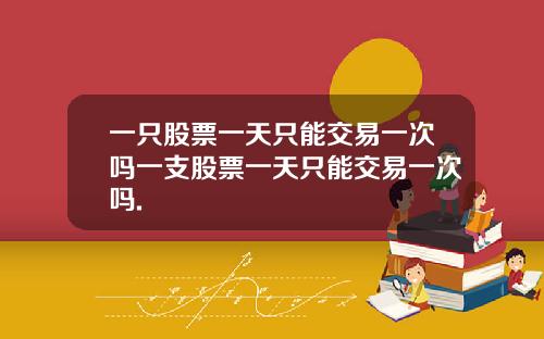 一只股票一天只能交易一次吗一支股票一天只能交易一次吗.