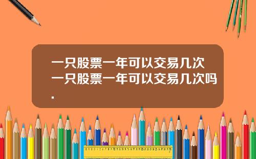 一只股票一年可以交易几次一只股票一年可以交易几次吗.