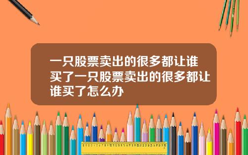 一只股票卖出的很多都让谁买了一只股票卖出的很多都让谁买了怎么办