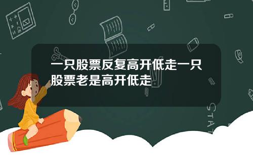 一只股票反复高开低走一只股票老是高开低走